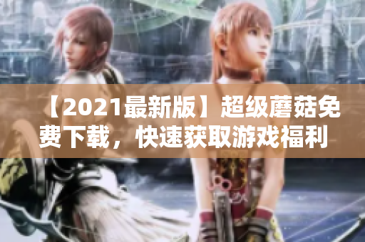 【2021最新版】超级蘑菇免费下载，快速获取游戏福利！