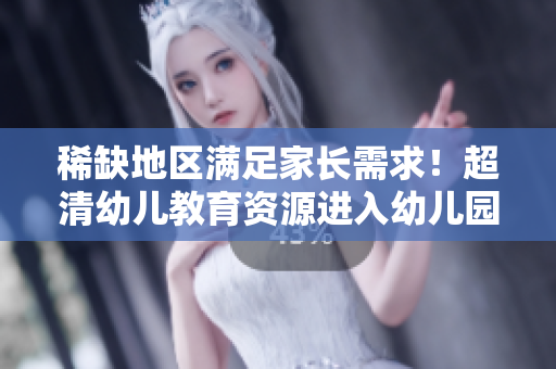 稀缺地区满足家长需求！超清幼儿教育资源进入幼儿园