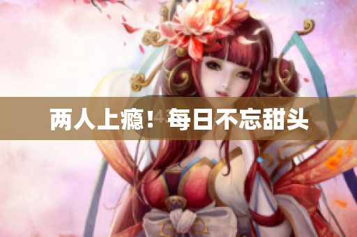 两人上瘾！每日不忘甜头