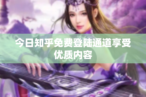 今日知乎免费登陆通道享受优质内容