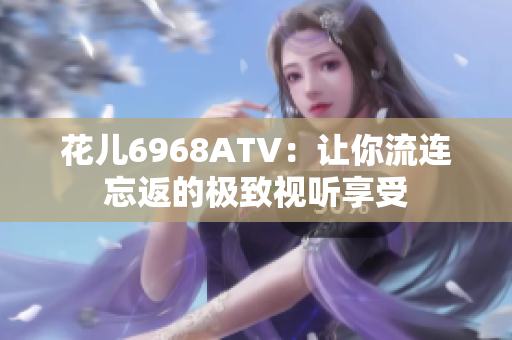 花儿6968ATV：让你流连忘返的极致视听享受