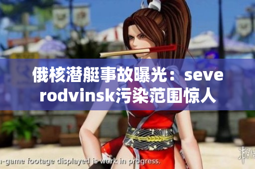 俄核潜艇事故曝光：severodvinsk污染范围惊人