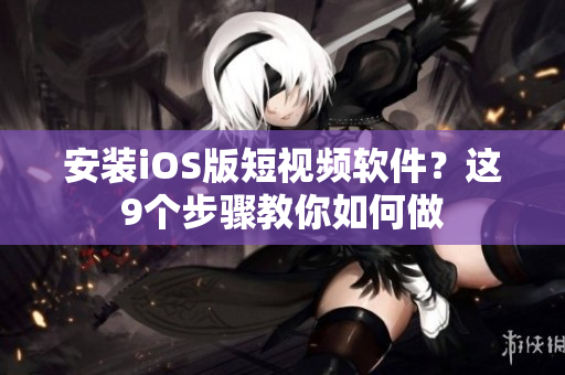 安装iOS版短视频软件？这9个步骤教你如何做