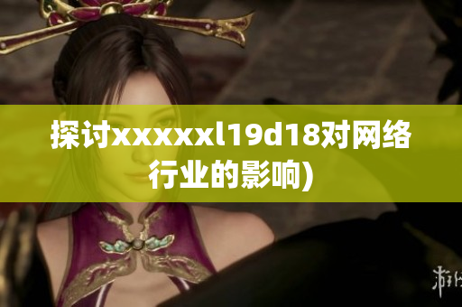 探讨xxxxxl19d18对网络行业的影响)