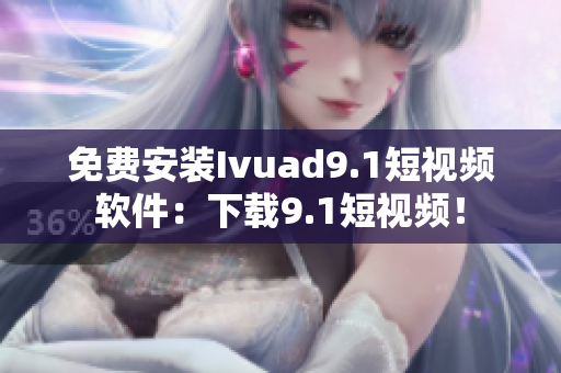 免费安装Ivuad9.1短视频软件：下载9.1短视频！