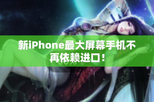 新iPhone最大屏幕手机不再依赖进口！