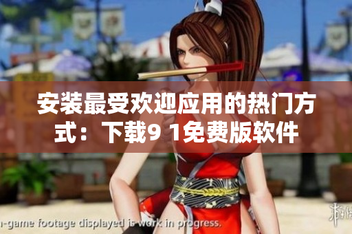 安装最受欢迎应用的热门方式：下载9 1免费版软件