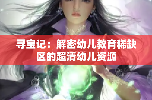寻宝记：解密幼儿教育稀缺区的超清幼儿资源