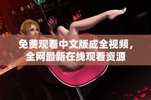 免费观看中文版成全视频，全网最新在线观看资源