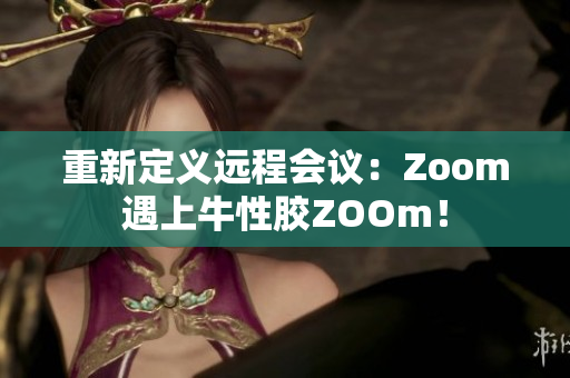 重新定义远程会议：Zoom遇上牛性胶ZOOm！
