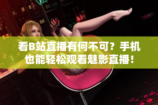 看B站直播有何不可？手机也能轻松观看魅影直播！