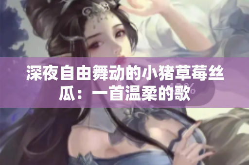 深夜自由舞动的小猪草莓丝瓜：一首温柔的歌