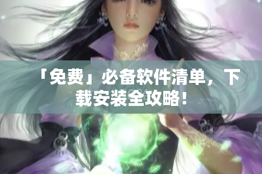 「免费」必备软件清单，下载安装全攻略！