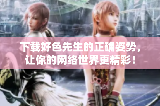 下载好色先生的正确姿势，让你的网络世界更精彩！