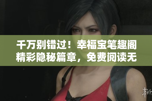 千万别错过！幸福宝笔趣阁精彩隐秘篇章，免费阅读无需弹窗。