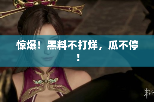 惊爆！黑料不打烊，瓜不停！