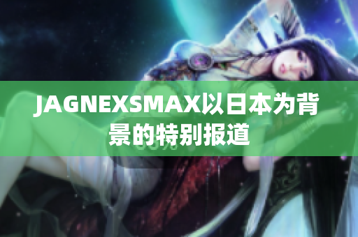 JAGNEXSMAX以日本为背景的特别报道