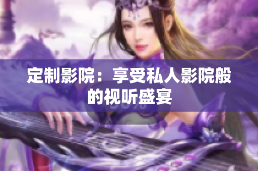 定制影院：享受私人影院般的视听盛宴