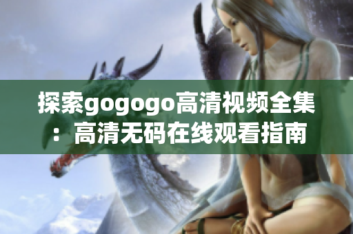 探索gogogo高清视频全集：高清无码在线观看指南
