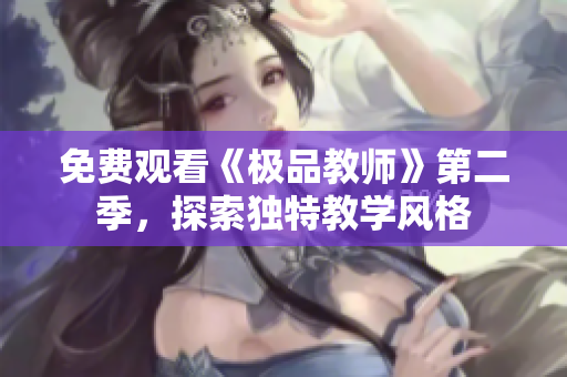 免费观看《极品教师》第二季，探索独特教学风格