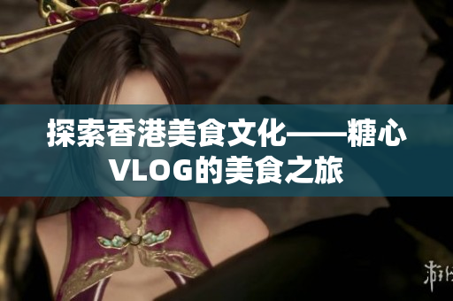 探索香港美食文化——糖心VLOG的美食之旅