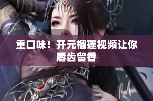 重口味！开元榴莲视频让你唇齿留香