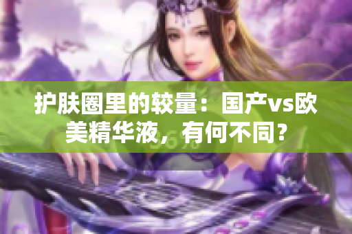 护肤圈里的较量：国产vs欧美精华液，有何不同？