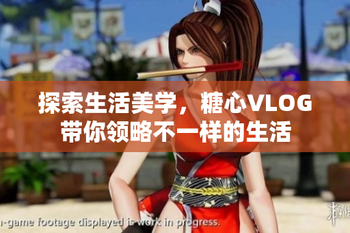探索生活美学，糖心VLOG带你领略不一样的生活