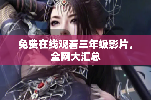免费在线观看三年级影片，全网大汇总