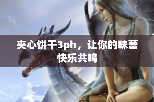 夹心饼干3ph，让你的味蕾快乐共鸣