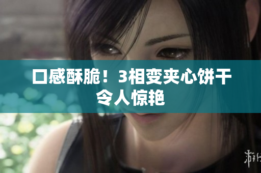 口感酥脆！3相变夹心饼干令人惊艳