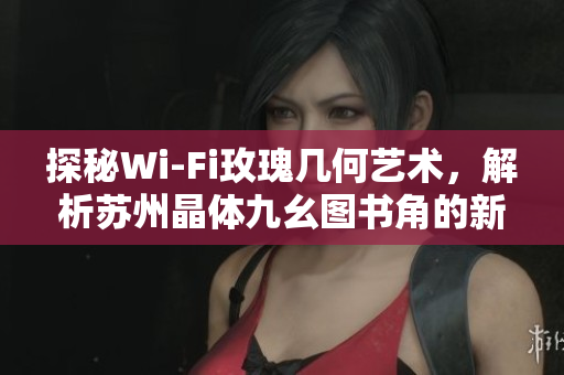 探秘Wi-Fi玫瑰几何艺术，解析苏州晶体九幺图书角的新风尚