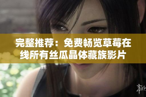 完整推荐：免费畅览草莓在线所有丝瓜晶体藏族影片