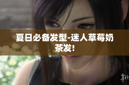 夏日必备发型-迷人草莓奶茶发!