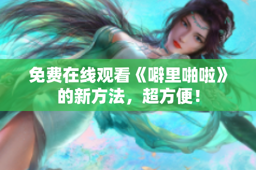 免费在线观看《噼里啪啦》的新方法，超方便！