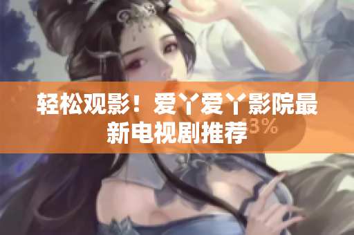 轻松观影！爱丫爱丫影院最新电视剧推荐