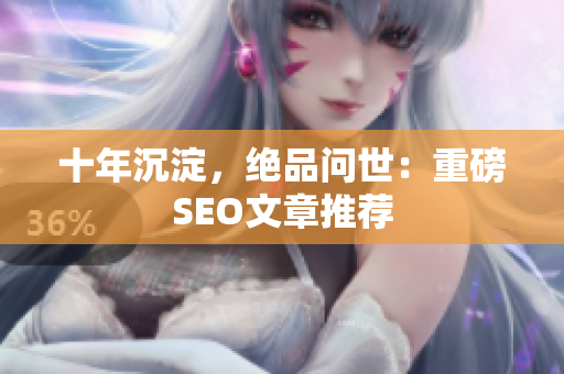 十年沉淀，绝品问世：重磅SEO文章推荐