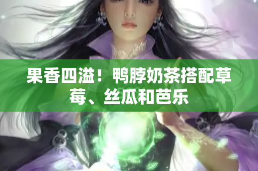 果香四溢！鸭脖奶茶搭配草莓、丝瓜和芭乐