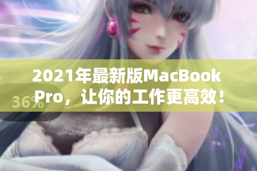 2021年最新版MacBook Pro，让你的工作更高效！