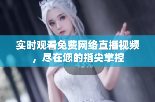 实时观看免费网络直播视频，尽在您的指尖掌控