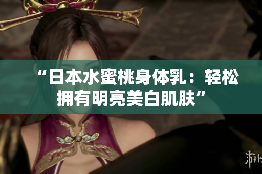 “日本水蜜桃身体乳：轻松拥有明亮美白肌肤”