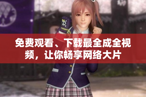 免费观看、下载最全成全视频，让你畅享网络大片