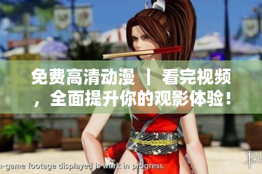 免费高清动漫 ｜ 看完视频，全面提升你的观影体验！
