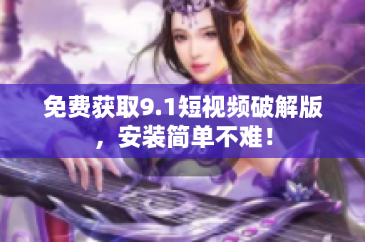 免费获取9.1短视频破解版，安装简单不难！