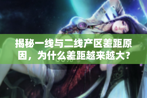揭秘一线与二线产区差距原因，为什么差距越来越大？