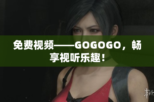 免费视频——GOGOGO，畅享视听乐趣！