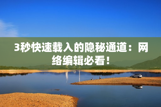 3秒快速载入的隐秘通道：网络编辑必看！
