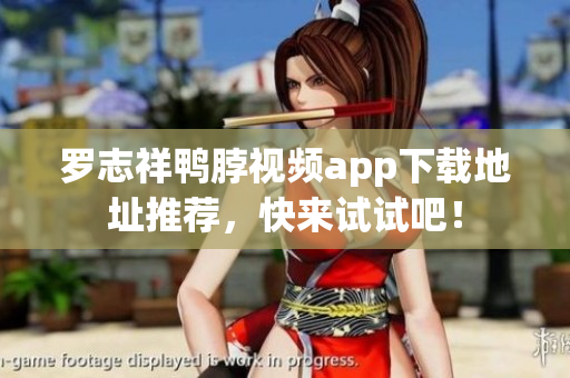 罗志祥鸭脖视频app下载地址推荐，快来试试吧！