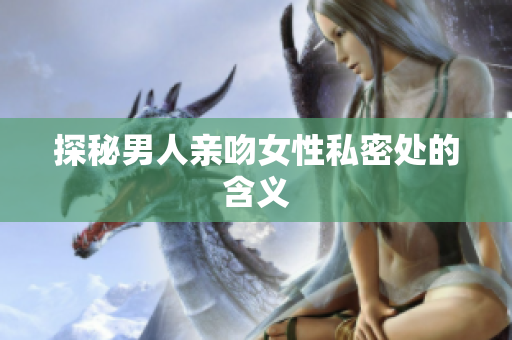 探秘男人亲吻女性私密处的含义