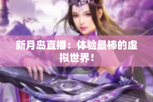 新月岛直播：体验最棒的虚拟世界！